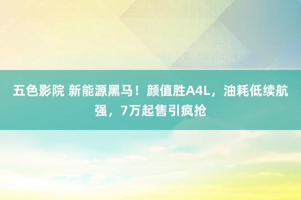 五色影院 新能源黑马！颜值胜A4L，油耗低续航强，7万起售引疯抢