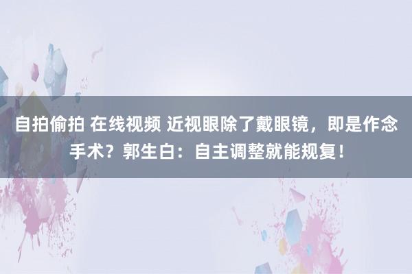 自拍偷拍 在线视频 近视眼除了戴眼镜，即是作念手术？郭生白：自主调整就能规复！