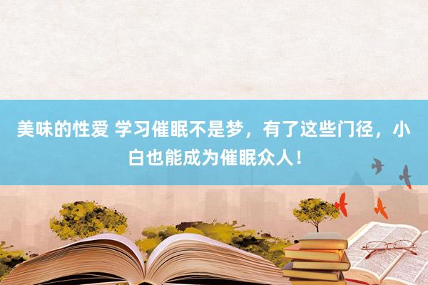 美味的性爱 学习催眠不是梦，有了这些门径，小白也能成为催眠众人！