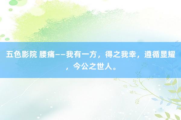 五色影院 腰痛——我有一方，得之我幸，遵循显耀，今公之世人。