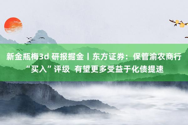 新金瓶梅3d 研报掘金丨东方证券：保管渝农商行“买入”评级  有望更多受益于化债提速