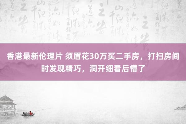 香港最新伦理片 须眉花30万买二手房，打扫房间时发现精巧，洞开细看后懵了