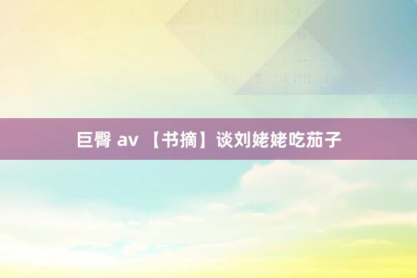 巨臀 av 【书摘】谈刘姥姥吃茄子