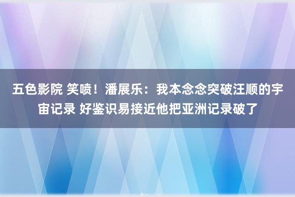 五色影院 笑喷！潘展乐：我本念念突破汪顺的宇宙记录 好鉴识易接近他把亚洲记录破了