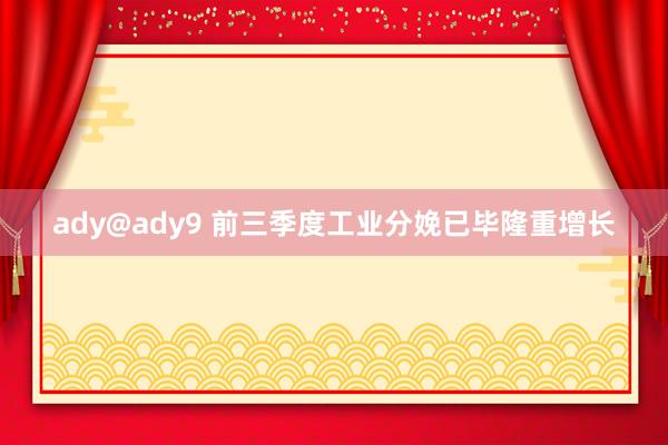 ady@ady9 前三季度工业分娩已毕隆重增长