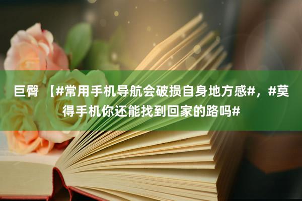 巨臀 【#常用手机导航会破损自身地方感#，#莫得手机你还能找到回家的路吗#