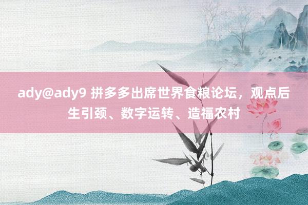 ady@ady9 拼多多出席世界食粮论坛，观点后生引颈、数字运转、造福农村