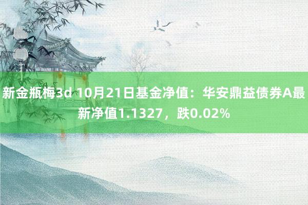 新金瓶梅3d 10月21日基金净值：华安鼎益债券A最新净值1.1327，跌0.02%