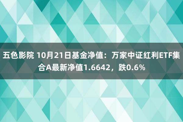 五色影院 10月21日基金净值：万家中证红利ETF集合A最新净值1.6642，跌0.6%