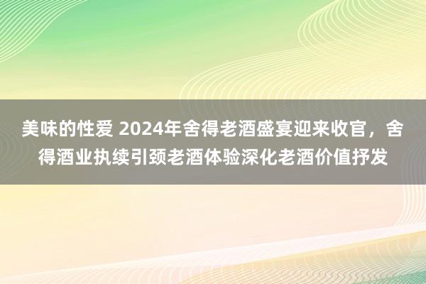 美味的性爱 2024年舍得老酒盛宴迎来收官，舍得酒业执续引颈老酒体验深化老酒价值抒发