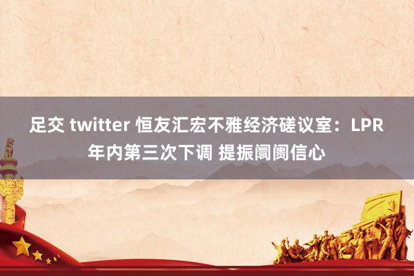 足交 twitter 恒友汇宏不雅经济磋议室：LPR年内第三次下调 提振阛阓信心