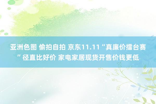 亚洲色图 偷拍自拍 京东11.11“真廉价擂台赛”径直比好价 家电家居现货开售价钱更低