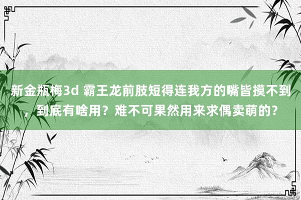 新金瓶梅3d 霸王龙前肢短得连我方的嘴皆摸不到，到底有啥用？难不可果然用来求偶卖萌的？