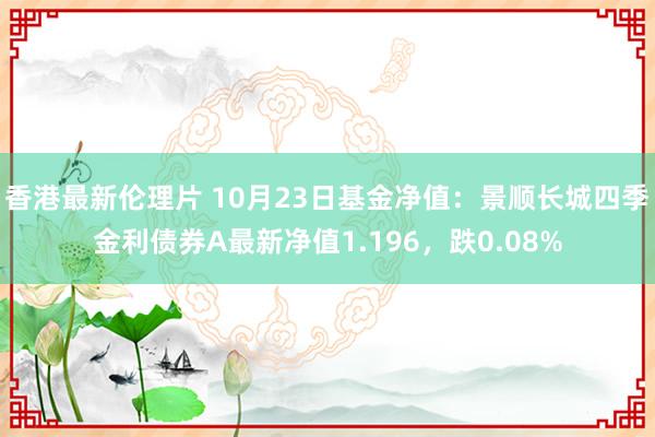 香港最新伦理片 10月23日基金净值：景顺长城四季金利债券A最新净值1.196，跌0.08%