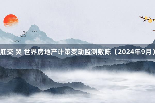 肛交 哭 世界房地产计策变动监测敷陈（2024年9月）