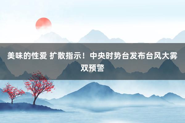 美味的性爱 扩散指示！中央时势台发布台风大雾双预警