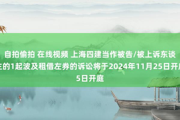 自拍偷拍 在线视频 上海四建当作被告/被上诉东谈主的1起波及租借左券的诉讼将于2024年11月25日开庭