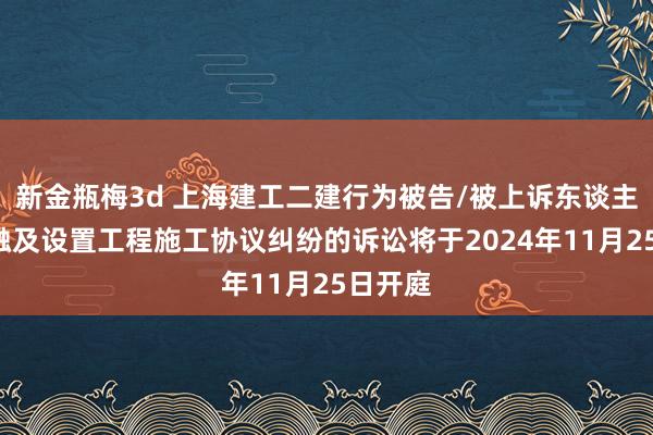 新金瓶梅3d 上海建工二建行为被告/被上诉东谈主的1起触及设置工程施工协议纠纷的诉讼将于2024年11月25日开庭