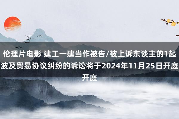 伦理片电影 建工一建当作被告/被上诉东谈主的1起波及贸易协议纠纷的诉讼将于2024年11月25日开庭