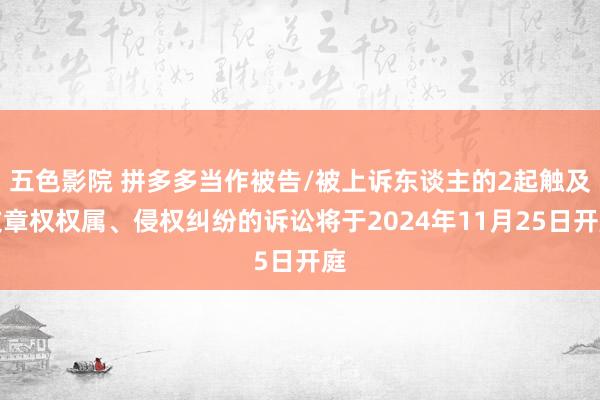 五色影院 拼多多当作被告/被上诉东谈主的2起触及文章权权属、侵权纠纷的诉讼将于2024年11月25日开庭