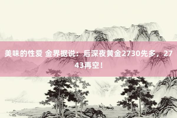 美味的性爱 金界据说：后深夜黄金2730先多，2743再空！