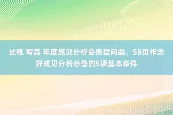 丝袜 写真 年度成见分析会典型问题，58页作念好成见分析必备的5项基本条件