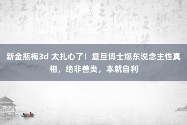 新金瓶梅3d 太扎心了！复旦博士爆东说念主性真相，绝非善类，本就自利