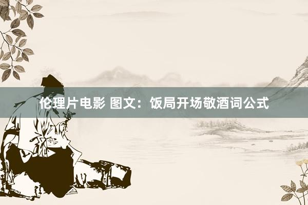 伦理片电影 图文：饭局开场敬酒词公式