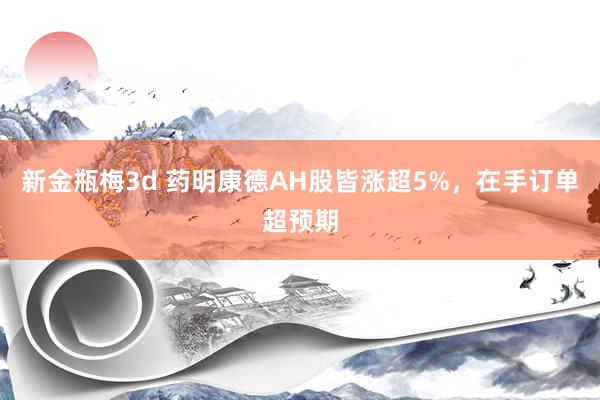 新金瓶梅3d 药明康德AH股皆涨超5%，在手订单超预期