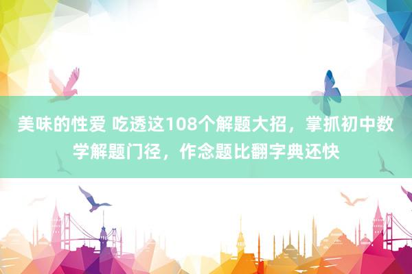 美味的性爱 吃透这108个解题大招，掌抓初中数学解题门径，作念题比翻字典还快