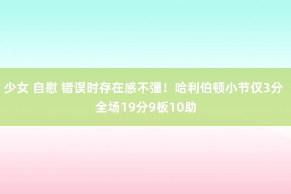 少女 自慰 错误时存在感不彊！哈利伯顿小节仅3分 全场19分9板10助