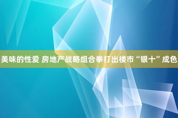 美味的性爱 房地产战略组合拳打出楼市“银十”成色