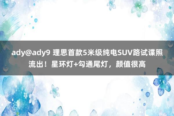 ady@ady9 理思首款5米级纯电SUV路试谍照流出！星环灯+勾通尾灯，颜值很高