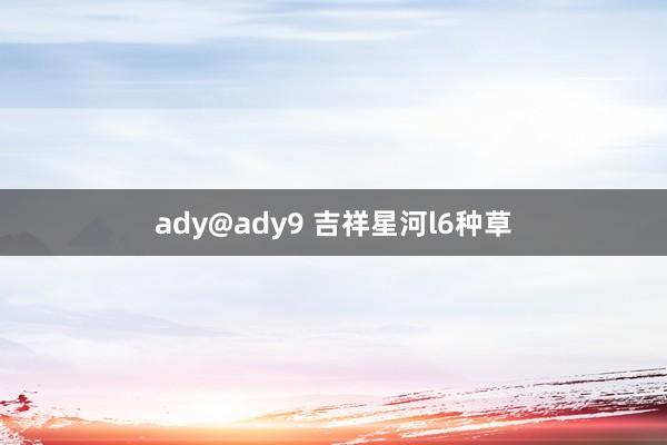 ady@ady9 吉祥星河l6种草