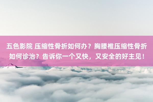 五色影院 压缩性骨折如何办？胸腰椎压缩性骨折如何诊治？告诉你一个又快，又安全的好主见！