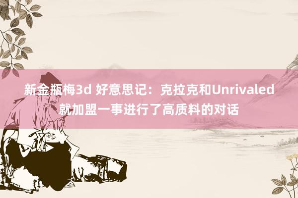 新金瓶梅3d 好意思记：克拉克和Unrivaled就加盟一事进行了高质料的对话