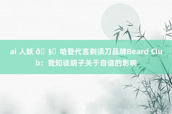 ai 人妖 🧔哈登代言剃须刀品牌Beard Club：我知谈胡子关于自信的影响