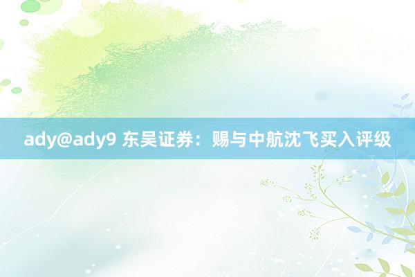 ady@ady9 东吴证券：赐与中航沈飞买入评级