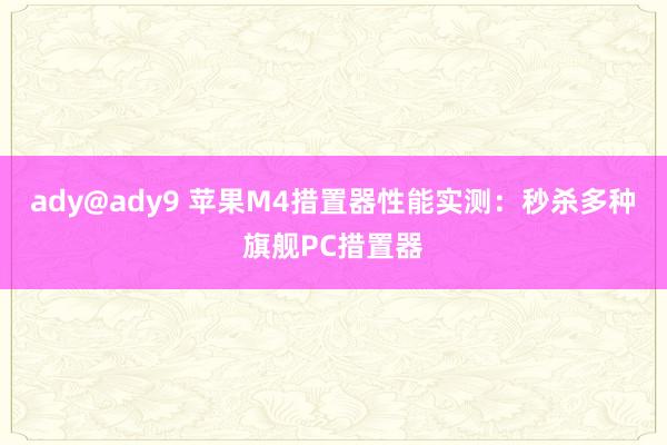 ady@ady9 苹果M4措置器性能实测：秒杀多种旗舰PC措置器