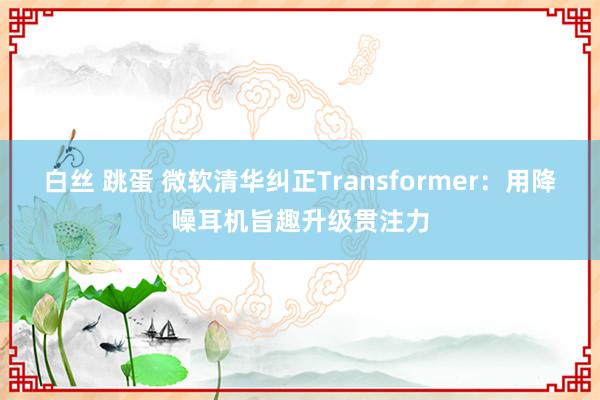 白丝 跳蛋 微软清华纠正Transformer：用降噪耳机旨趣升级贯注力