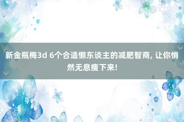 新金瓶梅3d 6个合适懒东谈主的减肥智商， 让你悄然无息瘦下来!