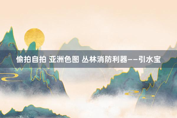 偷拍自拍 亚洲色图 丛林消防利器——引水宝