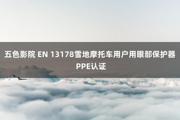 五色影院 EN 13178雪地摩托车用户用眼部保护器 PPE认证