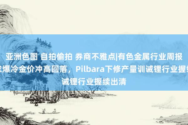 亚洲色图 自拍偷拍 券商不雅点|有色金属行业周报：非农爆冷金价冲高回落，Pilbara下修产量训诫锂行业握续出清