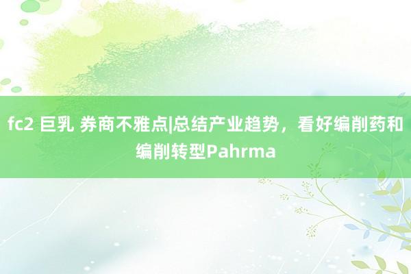 fc2 巨乳 券商不雅点|总结产业趋势，看好编削药和编削转型Pahrma