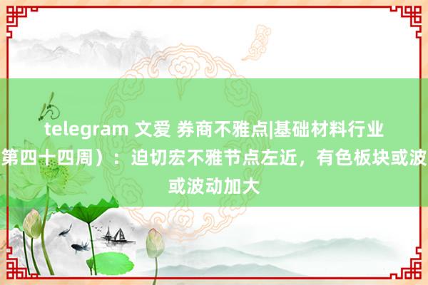 telegram 文爱 券商不雅点|基础材料行业周报（第四十四周）：迫切宏不雅节点左近，有色板块或波动加大