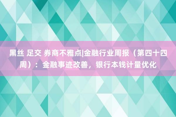 黑丝 足交 券商不雅点|金融行业周报（第四十四周）：金融事迹改善，银行本钱计量优化