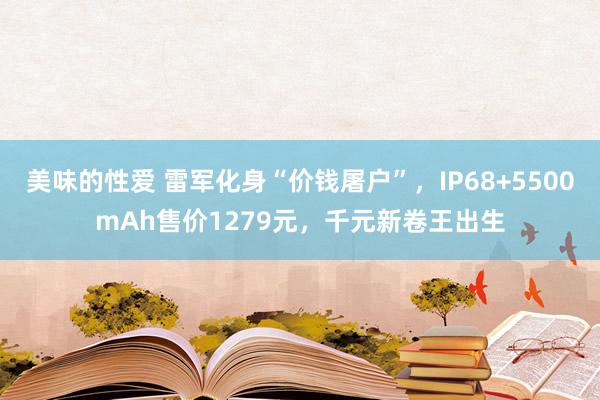 美味的性爱 雷军化身“价钱屠户”，IP68+5500mAh售价1279元，千元新卷王出生