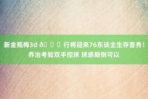 新金瓶梅3d 👏行将迎来76东谈主生存首秀！乔治考验双手控球 球感颠倒可以