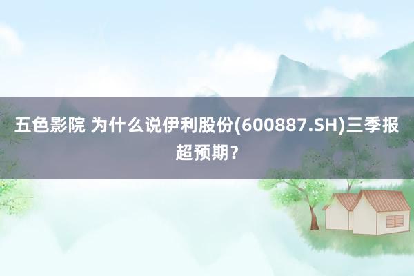 五色影院 为什么说伊利股份(600887.SH)三季报超预期？